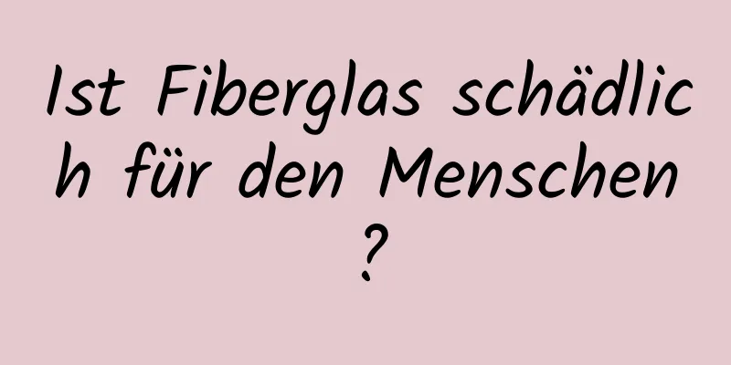 Ist Fiberglas schädlich für den Menschen?