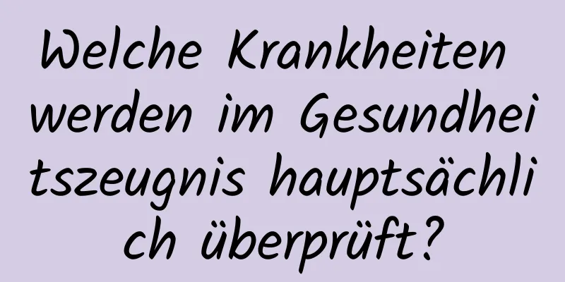 Welche Krankheiten werden im Gesundheitszeugnis hauptsächlich überprüft?