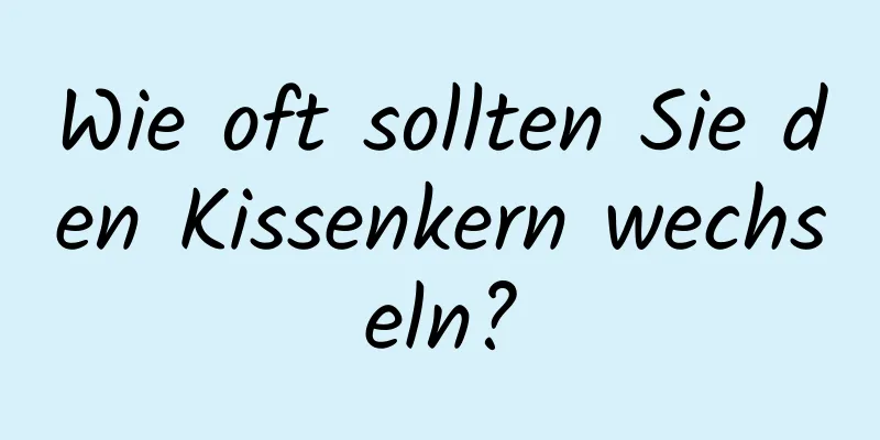Wie oft sollten Sie den Kissenkern wechseln?