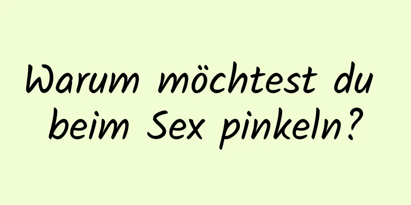 Warum möchtest du beim Sex pinkeln?