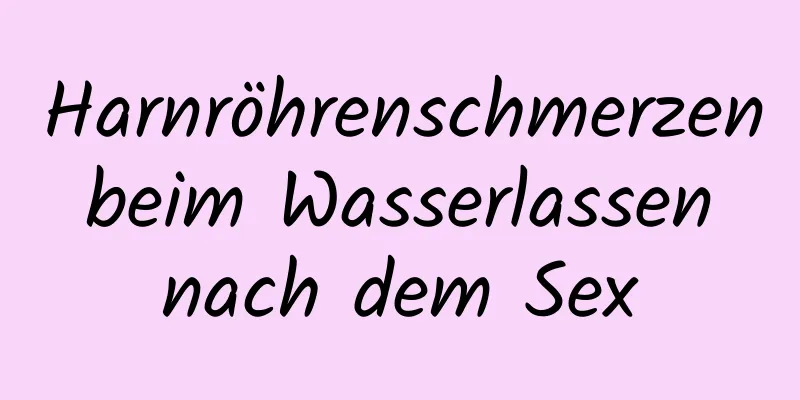 Harnröhrenschmerzen beim Wasserlassen nach dem Sex