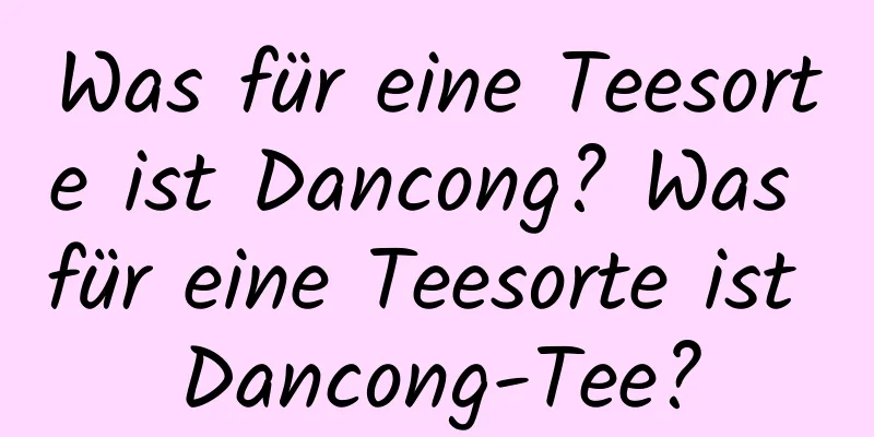 Was für eine Teesorte ist Dancong? Was für eine Teesorte ist Dancong-Tee?