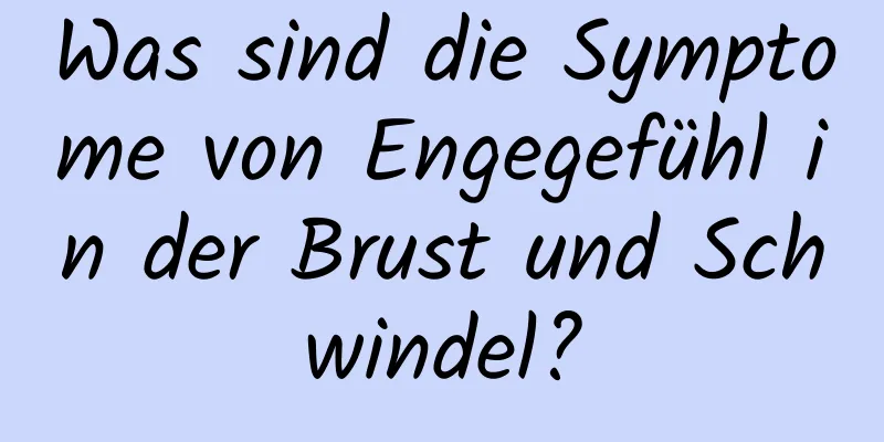 Was sind die Symptome von Engegefühl in der Brust und Schwindel?