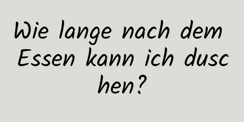 Wie lange nach dem Essen kann ich duschen?