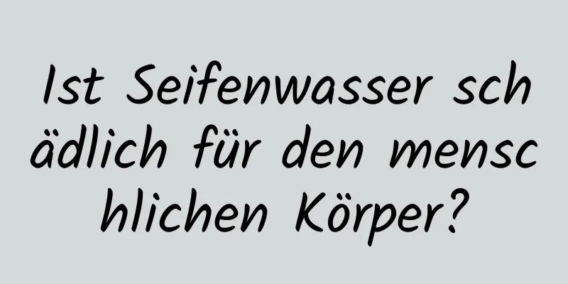 Ist Seifenwasser schädlich für den menschlichen Körper?