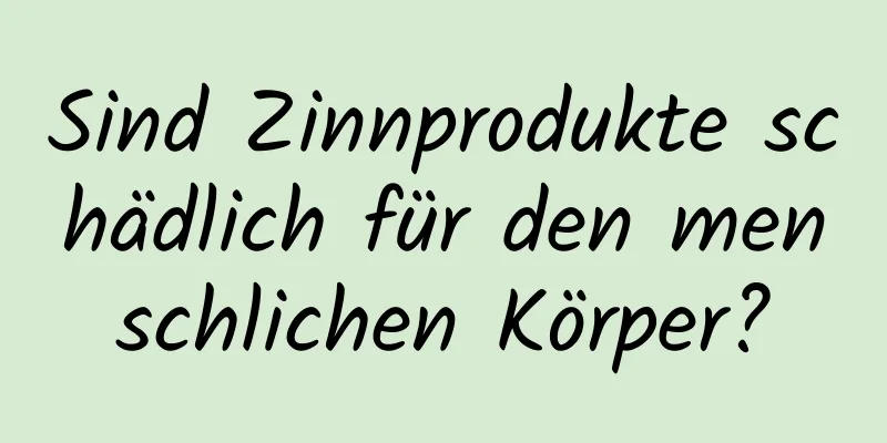 Sind Zinnprodukte schädlich für den menschlichen Körper?