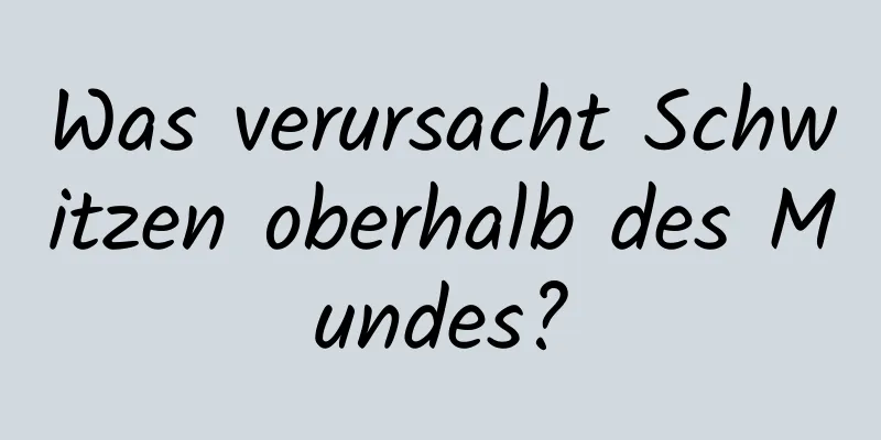 Was verursacht Schwitzen oberhalb des Mundes?