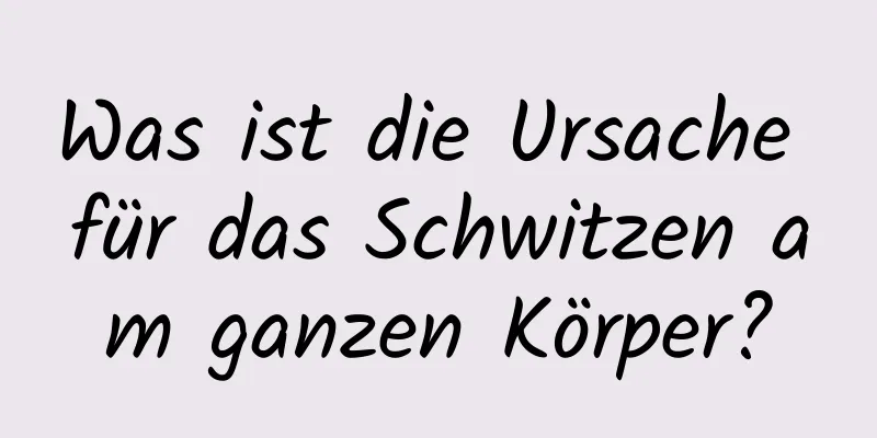 Was ist die Ursache für das Schwitzen am ganzen Körper?