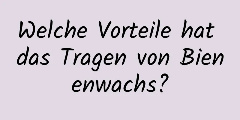 Welche Vorteile hat das Tragen von Bienenwachs?