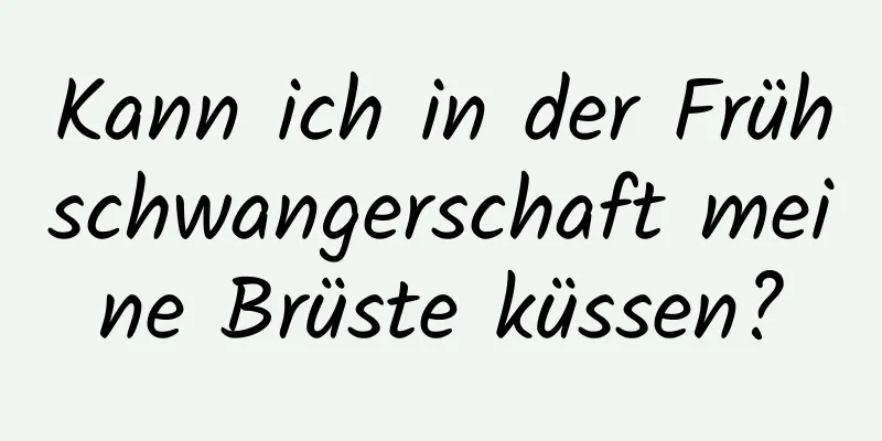 Kann ich in der Frühschwangerschaft meine Brüste küssen?