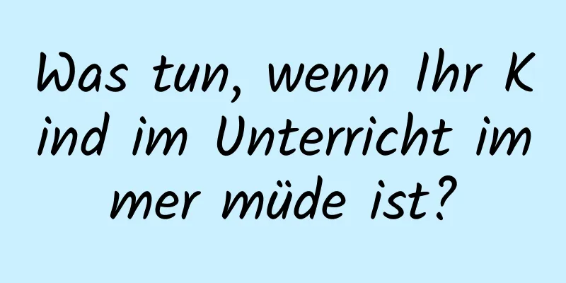 Was tun, wenn Ihr Kind im Unterricht immer müde ist?