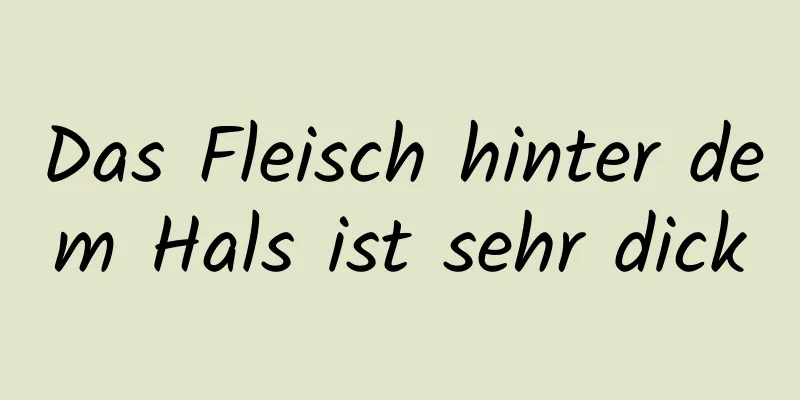 Das Fleisch hinter dem Hals ist sehr dick