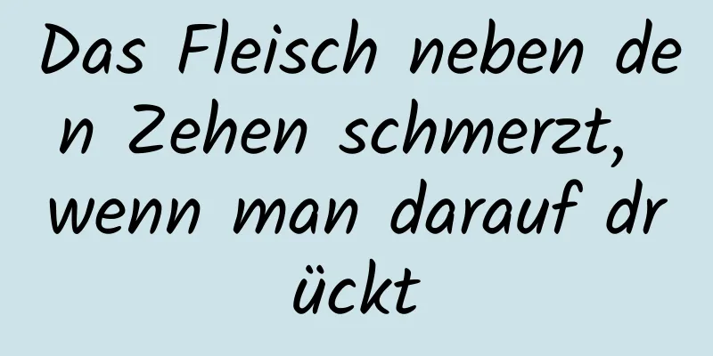 Das Fleisch neben den Zehen schmerzt, wenn man darauf drückt