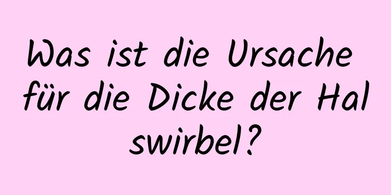 Was ist die Ursache für die Dicke der Halswirbel?
