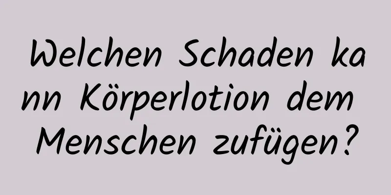Welchen Schaden kann Körperlotion dem Menschen zufügen?