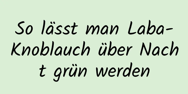 So lässt man Laba-Knoblauch über Nacht grün werden