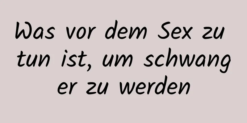 Was vor dem Sex zu tun ist, um schwanger zu werden