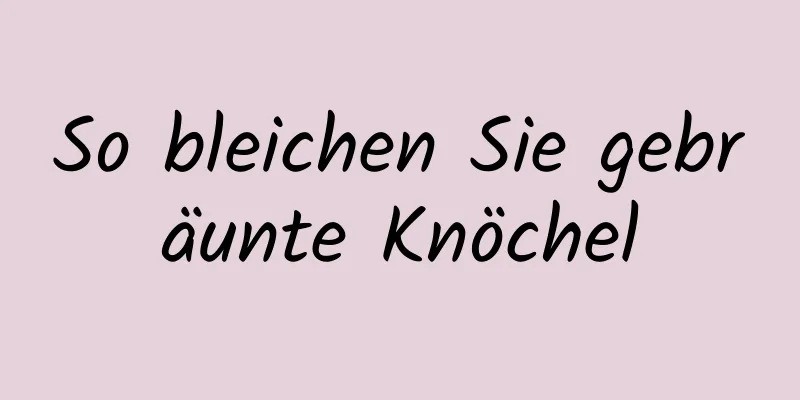 So bleichen Sie gebräunte Knöchel