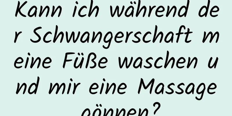 Kann ich während der Schwangerschaft meine Füße waschen und mir eine Massage gönnen?