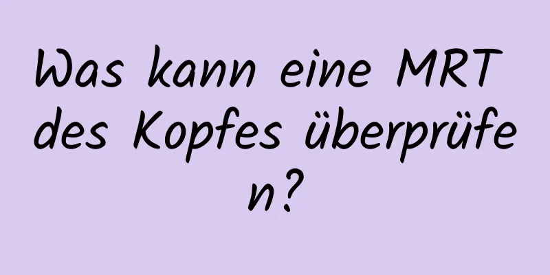 Was kann eine MRT des Kopfes überprüfen?