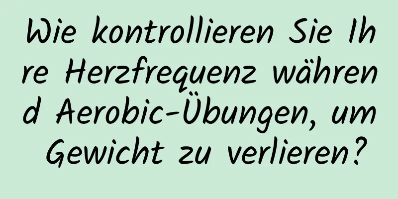 Wie kontrollieren Sie Ihre Herzfrequenz während Aerobic-Übungen, um Gewicht zu verlieren?