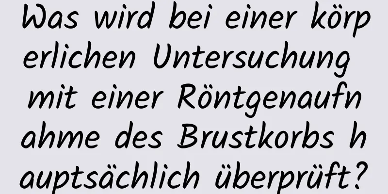 Was wird bei einer körperlichen Untersuchung mit einer Röntgenaufnahme des Brustkorbs hauptsächlich überprüft?