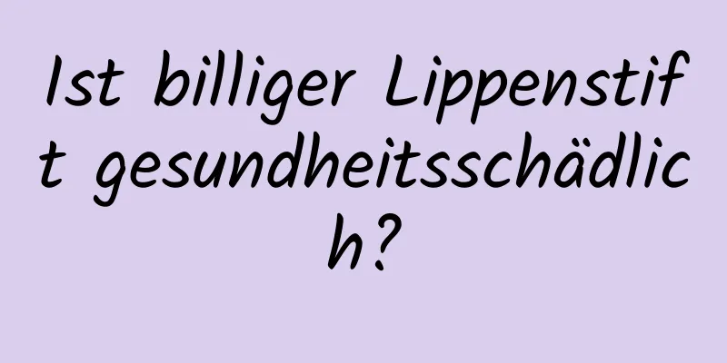 Ist billiger Lippenstift gesundheitsschädlich?
