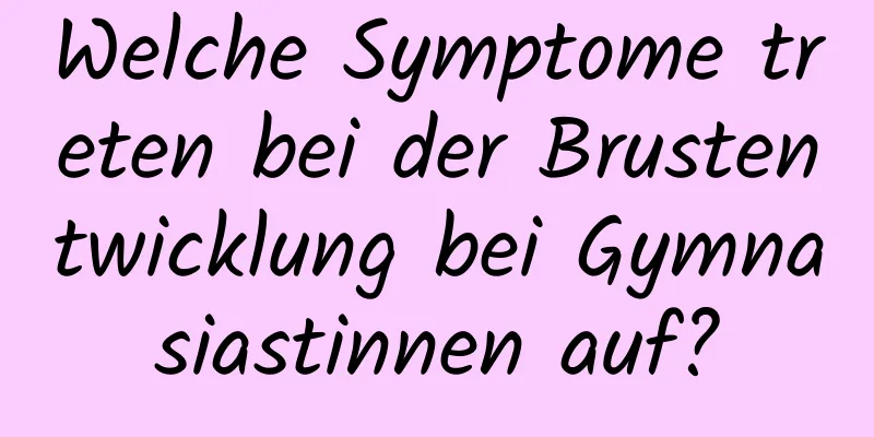 Welche Symptome treten bei der Brustentwicklung bei Gymnasiastinnen auf?