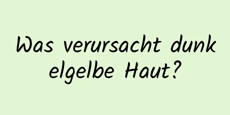 Was verursacht dunkelgelbe Haut?
