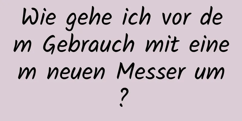 Wie gehe ich vor dem Gebrauch mit einem neuen Messer um?