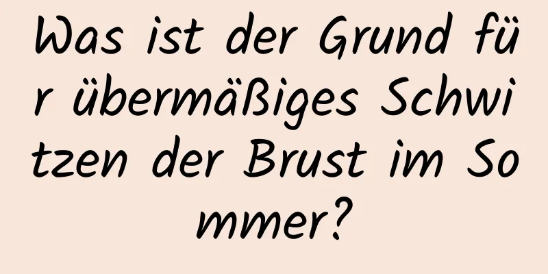 Was ist der Grund für übermäßiges Schwitzen der Brust im Sommer?