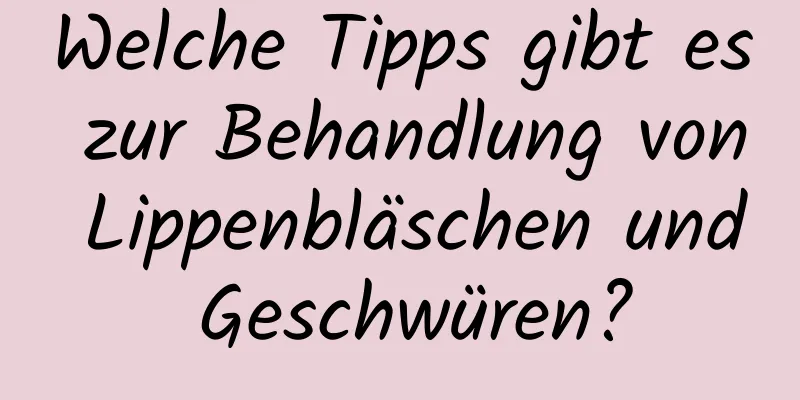 Welche Tipps gibt es zur Behandlung von Lippenbläschen und Geschwüren?