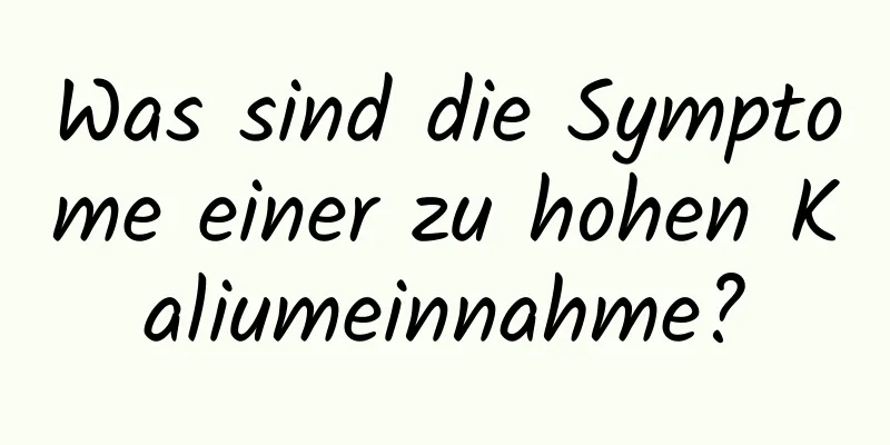 Was sind die Symptome einer zu hohen Kaliumeinnahme?