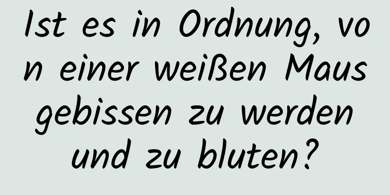 Ist es in Ordnung, von einer weißen Maus gebissen zu werden und zu bluten?
