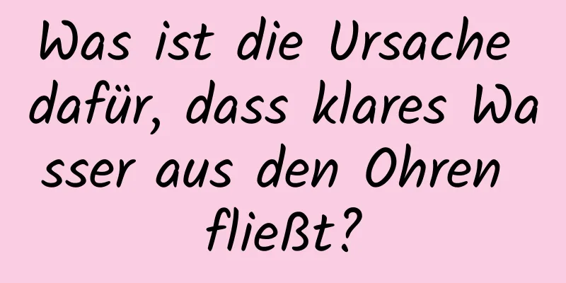 Was ist die Ursache dafür, dass klares Wasser aus den Ohren fließt?