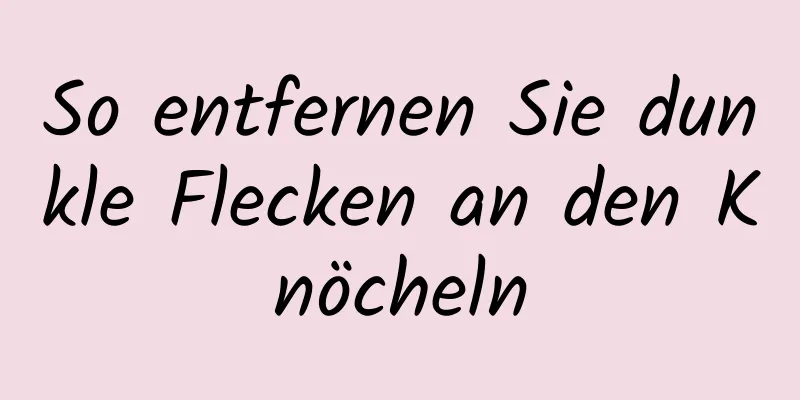 So entfernen Sie dunkle Flecken an den Knöcheln