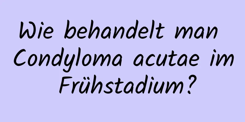 Wie behandelt man Condyloma acutae im Frühstadium?