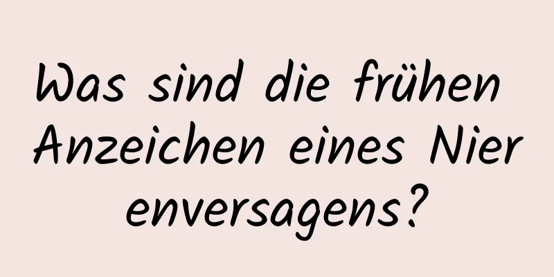 Was sind die frühen Anzeichen eines Nierenversagens?