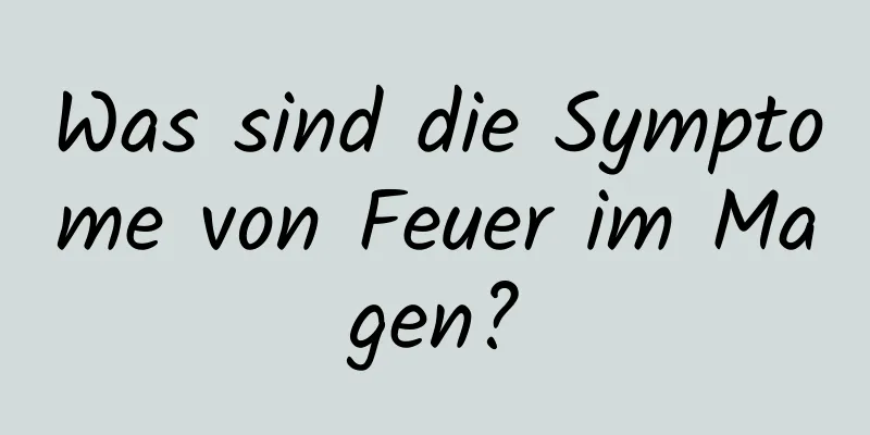 Was sind die Symptome von Feuer im Magen?