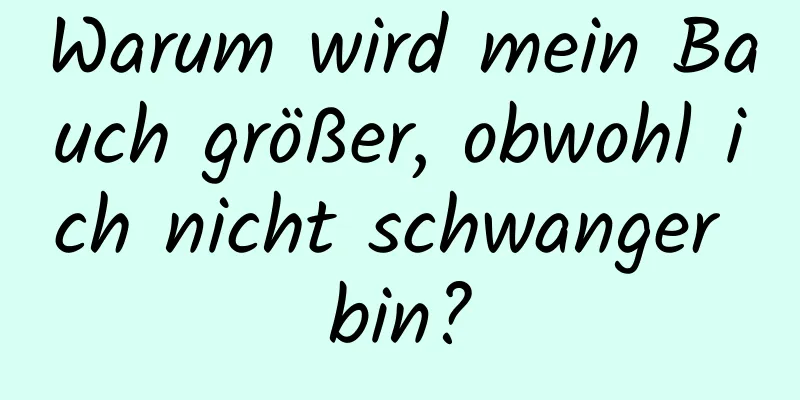 Warum wird mein Bauch größer, obwohl ich nicht schwanger bin?