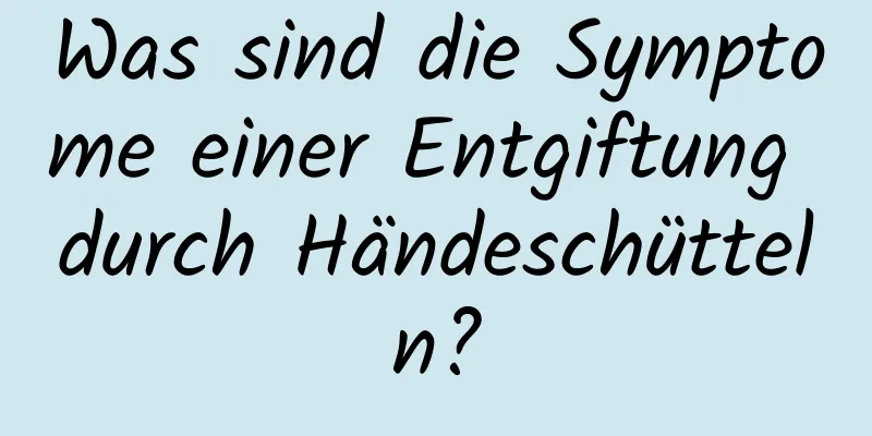Was sind die Symptome einer Entgiftung durch Händeschütteln?