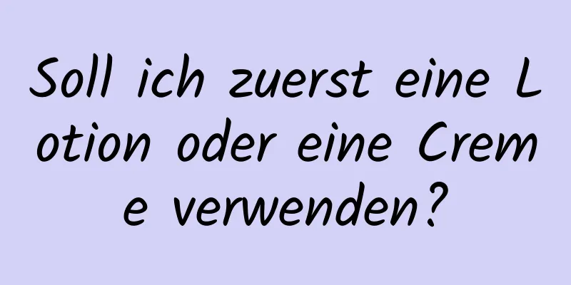 Soll ich zuerst eine Lotion oder eine Creme verwenden?