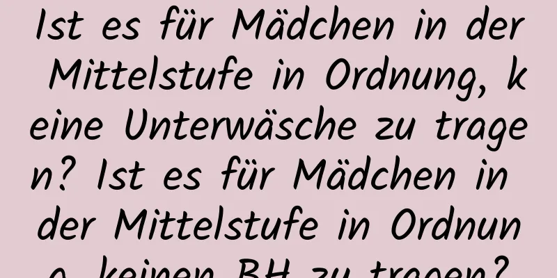 Ist es für Mädchen in der Mittelstufe in Ordnung, keine Unterwäsche zu tragen? Ist es für Mädchen in der Mittelstufe in Ordnung, keinen BH zu tragen?