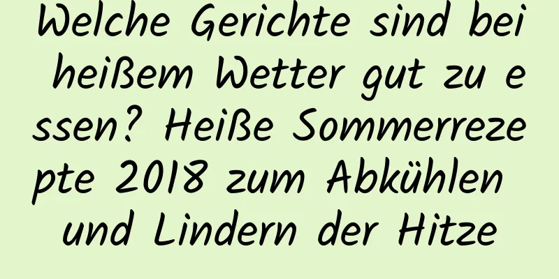 Welche Gerichte sind bei heißem Wetter gut zu essen? Heiße Sommerrezepte 2018 zum Abkühlen und Lindern der Hitze
