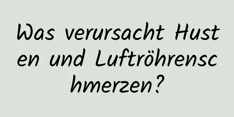 Was verursacht Husten und Luftröhrenschmerzen?