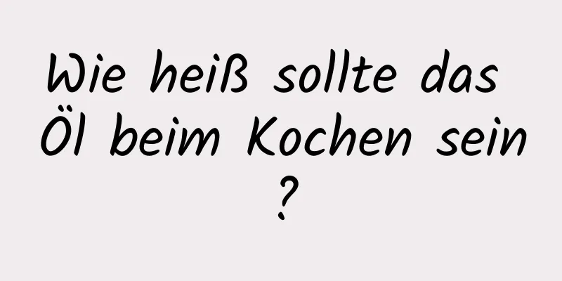 Wie heiß sollte das Öl beim Kochen sein?