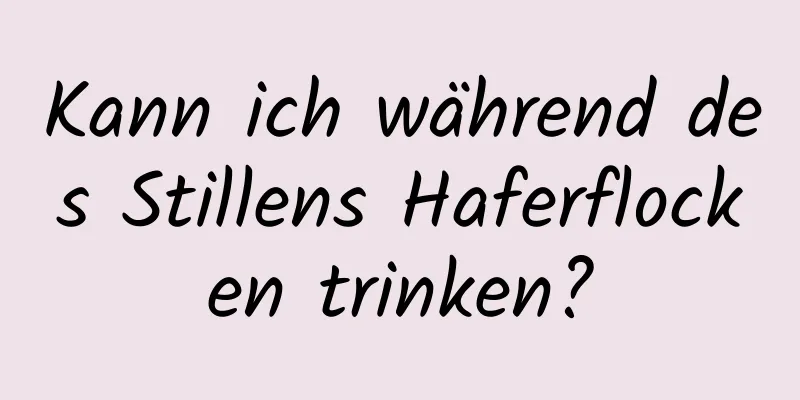 Kann ich während des Stillens Haferflocken trinken?