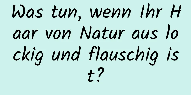 Was tun, wenn Ihr Haar von Natur aus lockig und flauschig ist?
