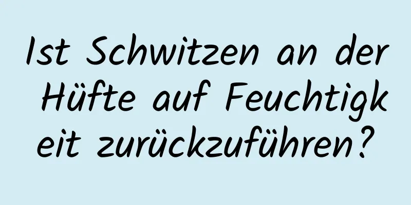 Ist Schwitzen an der Hüfte auf Feuchtigkeit zurückzuführen?