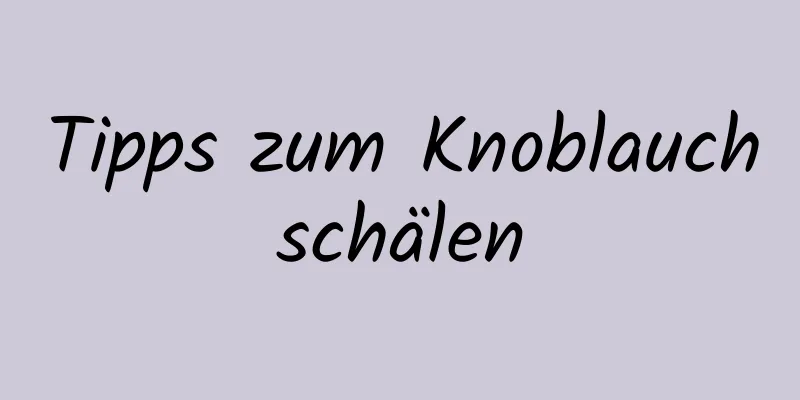 Tipps zum Knoblauchschälen